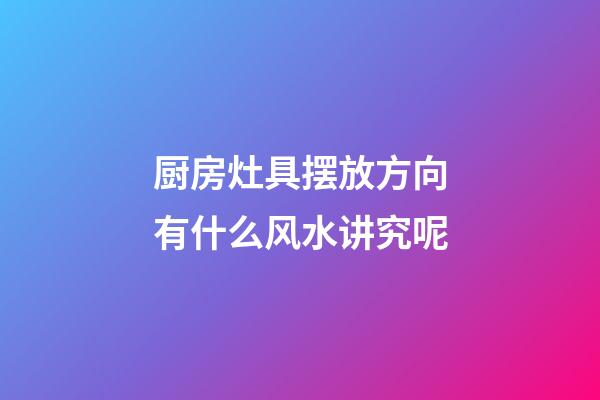 厨房灶具摆放方向有什么风水讲究呢