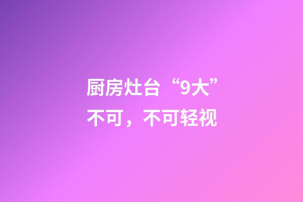 厨房灶台“9大”不可，不可轻视