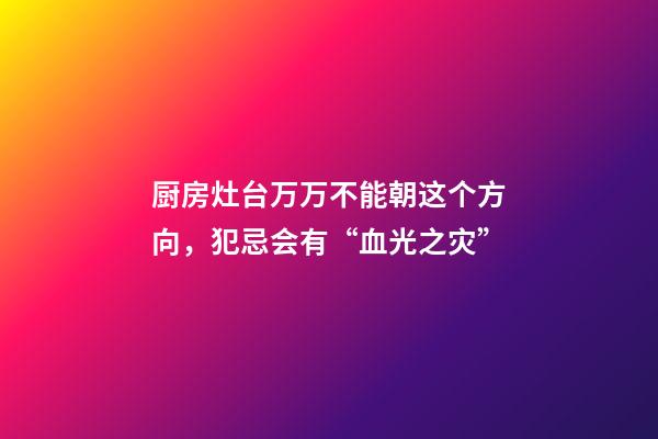 厨房灶台万万不能朝这个方向，犯忌会有“血光之灾”