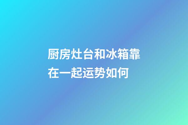 厨房灶台和冰箱靠在一起运势如何