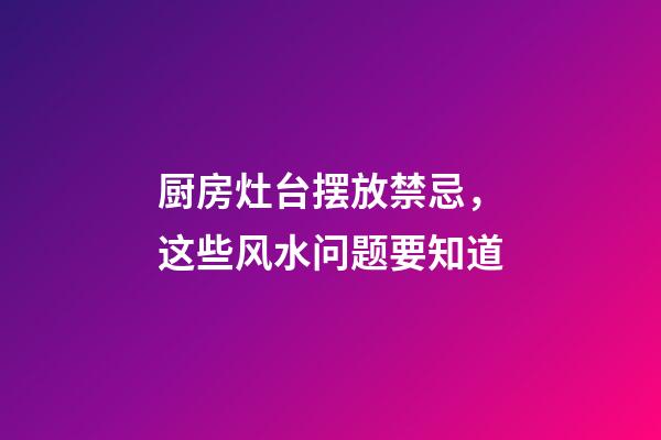 厨房灶台摆放禁忌，这些风水问题要知道