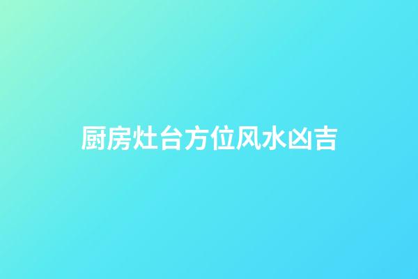 厨房灶台方位风水凶吉