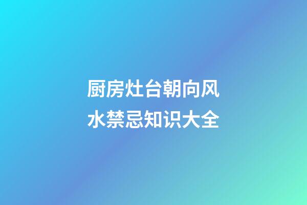 厨房灶台朝向风水禁忌知识大全