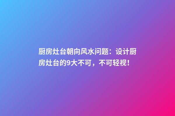 厨房灶台朝向风水问题：设计厨房灶台的9大不可，不可轻视！