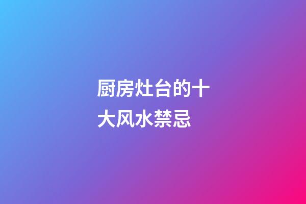 厨房灶台的十大风水禁忌