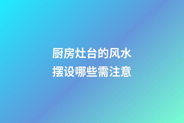 厨房灶台的风水摆设哪些需注意