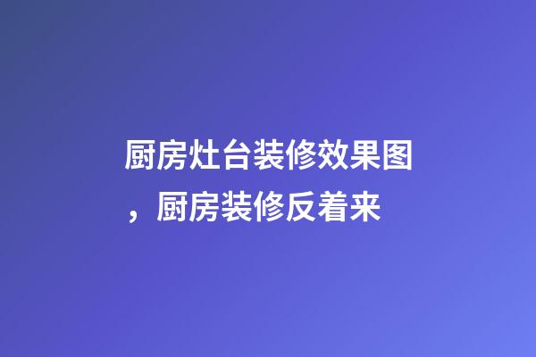 厨房灶台装修效果图，厨房装修反着来-第1张-观点-玄机派