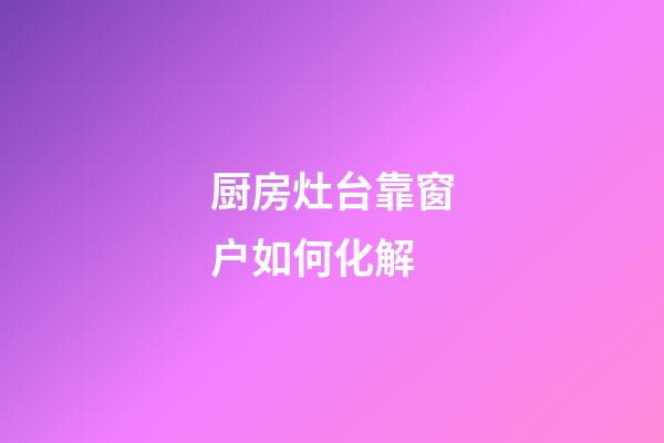 厨房灶台靠窗户如何化解