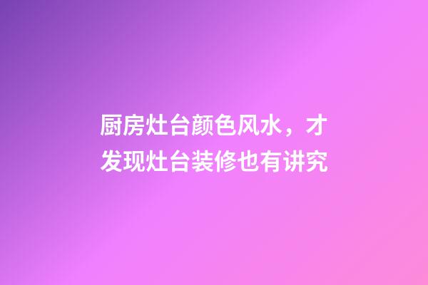 厨房灶台颜色风水，才发现灶台装修也有讲究