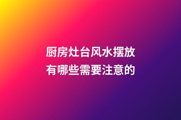 厨房灶台风水摆放有哪些需要注意的