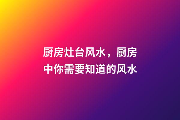 厨房灶台风水，厨房中你需要知道的风水