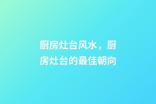 厨房灶台风水，厨房灶台的最佳朝向
