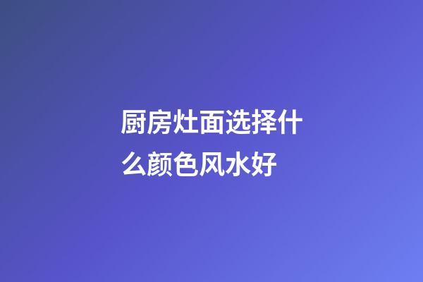 厨房灶面选择什么颜色风水好