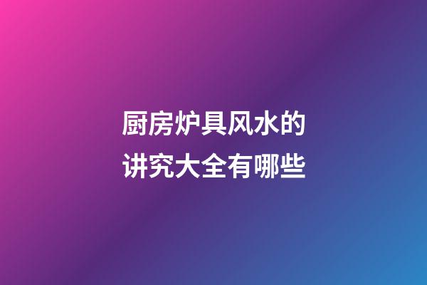 厨房炉具风水的讲究大全有哪些