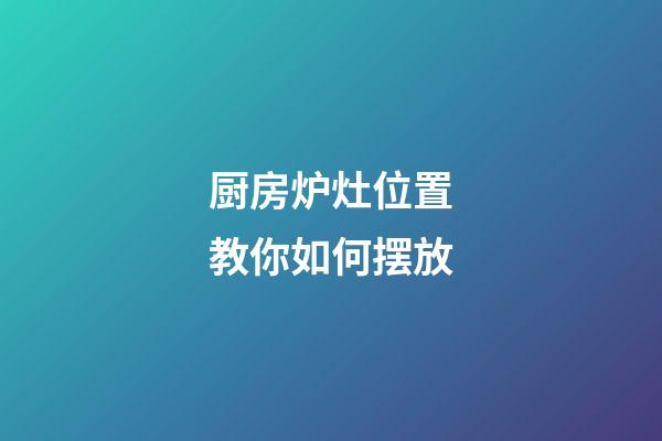 厨房炉灶位置教你如何摆放