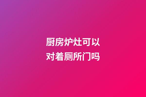 厨房炉灶可以对着厕所门吗