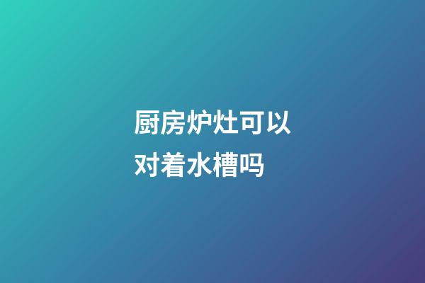 厨房炉灶可以对着水槽吗