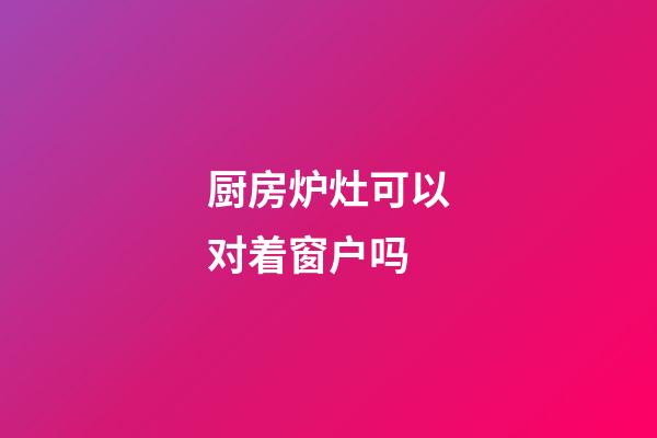 厨房炉灶可以对着窗户吗