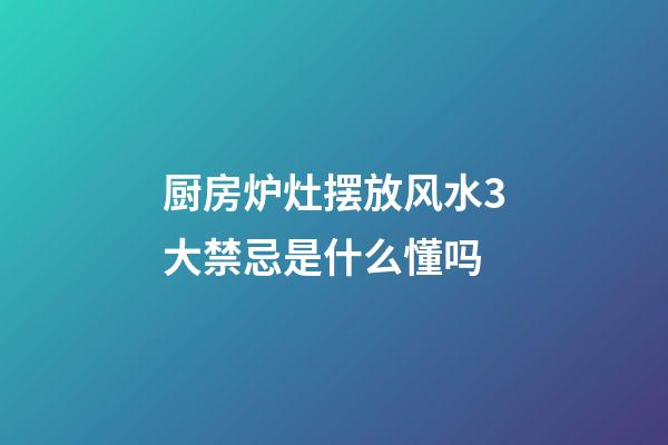 厨房炉灶摆放风水3大禁忌是什么懂吗