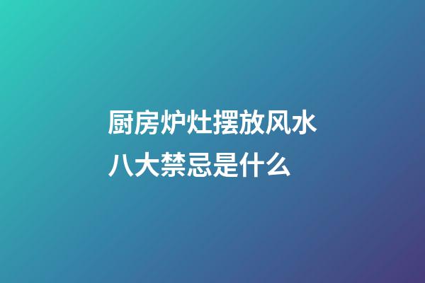 厨房炉灶摆放风水八大禁忌是什么