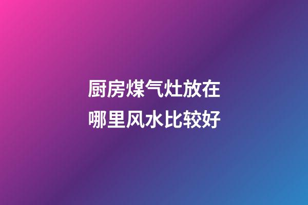 厨房煤气灶放在哪里风水比较好