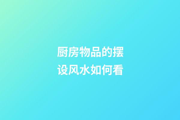 厨房物品的摆设风水如何看