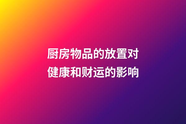 厨房物品的放置对健康和财运的影响