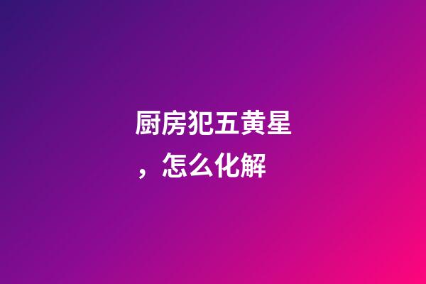 厨房犯五黄星，怎么化解