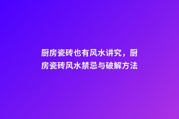 厨房瓷砖也有风水讲究，厨房瓷砖风水禁忌与破解方法