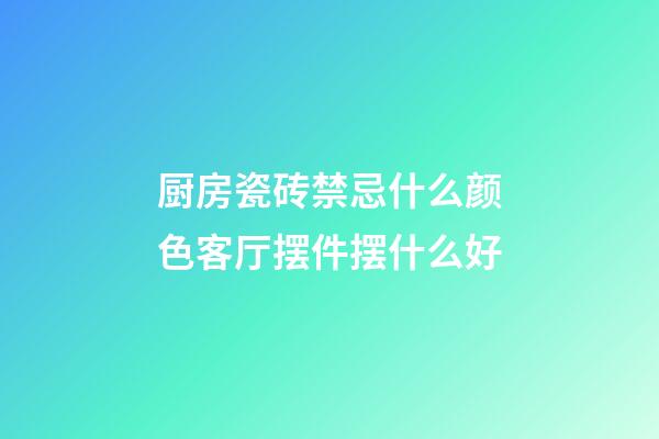 厨房瓷砖禁忌什么颜色客厅摆件摆什么好