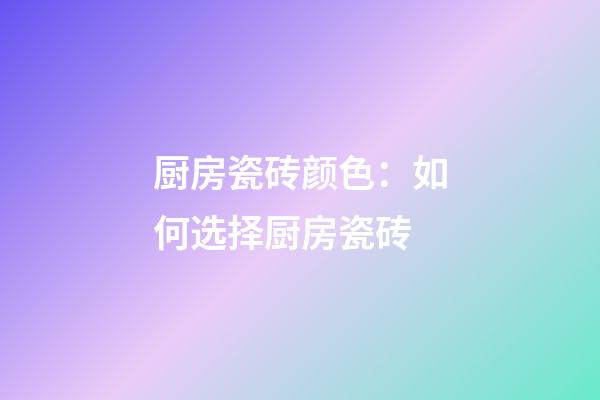 厨房瓷砖颜色：如何选择厨房瓷砖