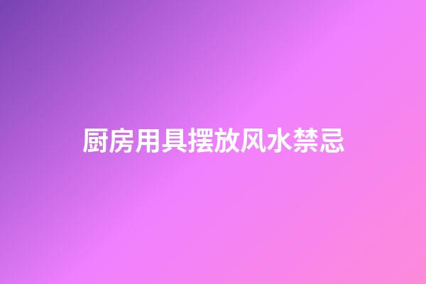 厨房用具摆放风水禁忌