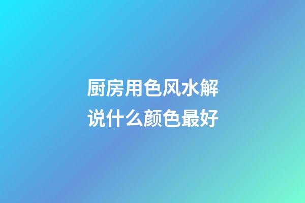 厨房用色风水解说什么颜色最好
