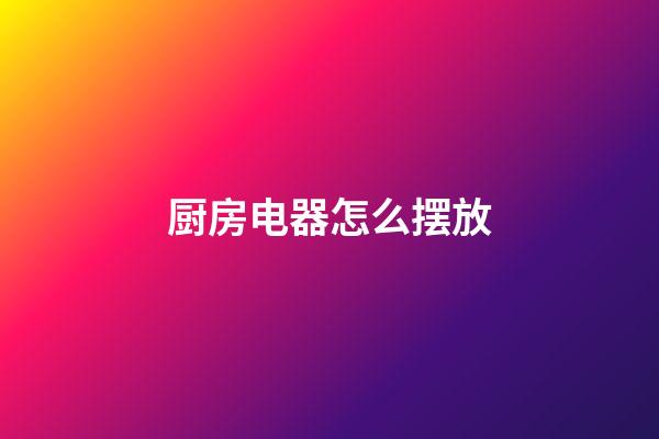 厨房电器怎么摆放