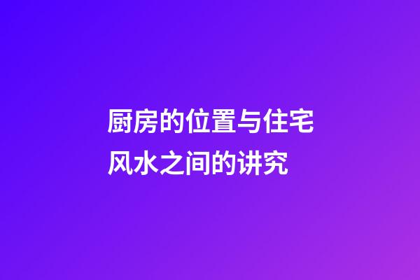 厨房的位置与住宅风水之间的讲究