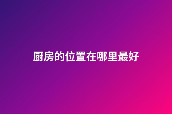 厨房的位置在哪里最好