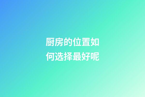 厨房的位置如何选择最好呢