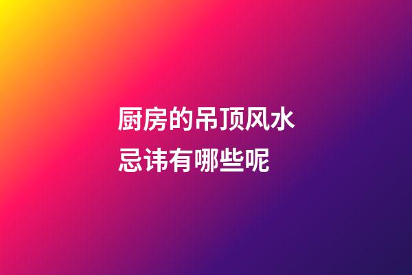 厨房的吊顶风水忌讳有哪些呢