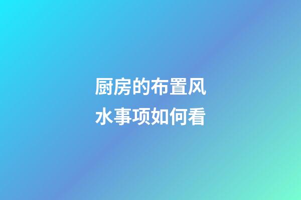 厨房的布置风水事项如何看