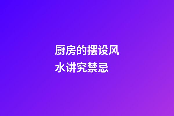 厨房的摆设风水讲究禁忌