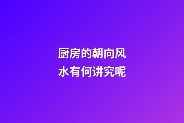 厨房的朝向风水有何讲究呢