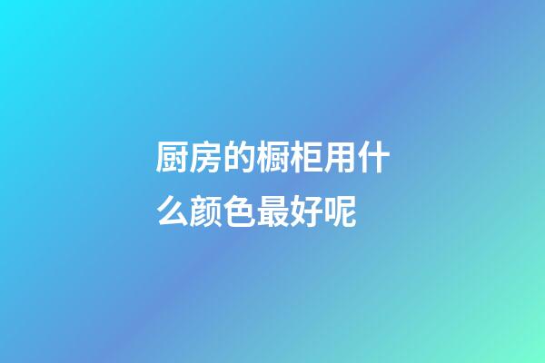 厨房的橱柜用什么颜色最好呢