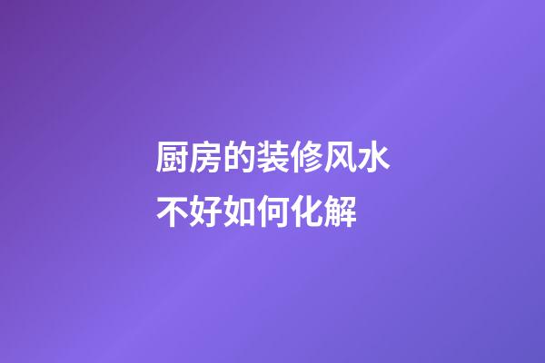 厨房的装修风水不好如何化解
