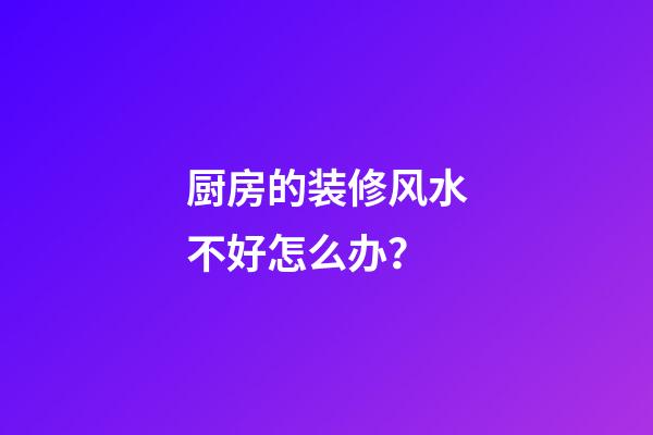 厨房的装修风水不好怎么办？