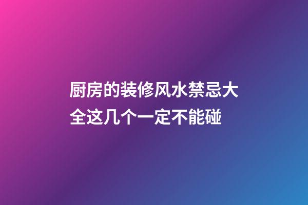厨房的装修风水禁忌大全这几个一定不能碰