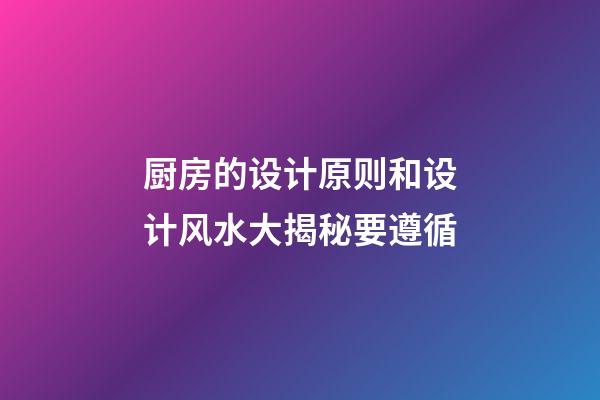 厨房的设计原则和设计风水大揭秘要遵循