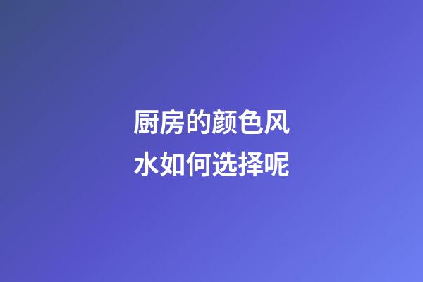 厨房的颜色风水如何选择呢