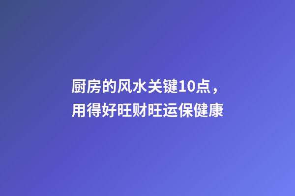 厨房的风水关键10点，用得好旺财旺运保健康