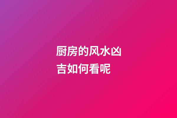 厨房的风水凶吉如何看呢