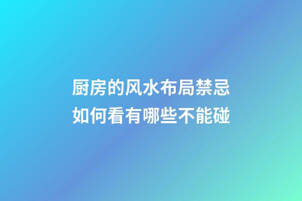 厨房的风水布局禁忌如何看有哪些不能碰